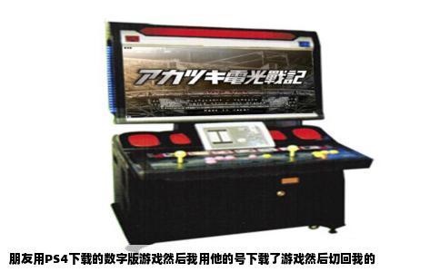 朋友用PS4下载的数字版游戏然后我用他的号下载了游戏然后切回我的