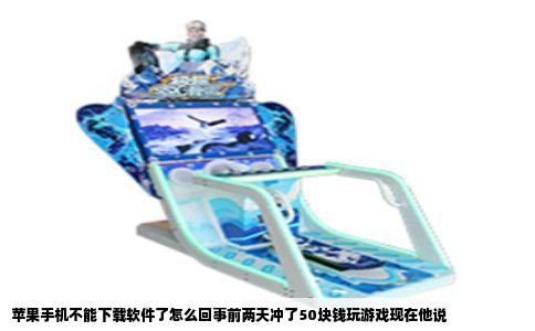 苹果手机不能下载软件了怎么回事前两天冲了50块钱玩游戏现在他说