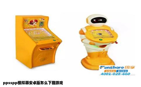 ppsspp模拟器安卓版怎么下载游戏