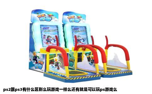 ps2跟ps3有什么区别么玩游戏一样么还有就是可以玩ps游戏么
