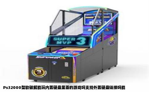 Ps32000型软破解能玩内置硬盘里面的游戏吗支持外置硬盘链接吗能