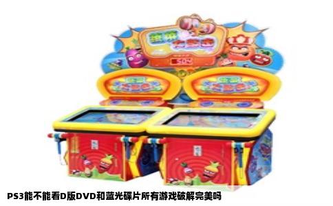 PS3能不能看D版DVD和蓝光碟片所有游戏破解完美吗