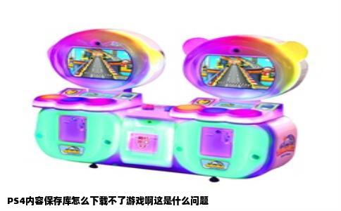 PS4内容保存库怎么下载不了游戏啊这是什么问题