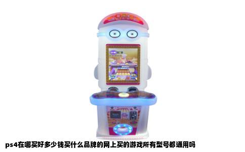 ps4在哪买好多少钱买什么品牌的网上买的游戏所有型号都通用吗