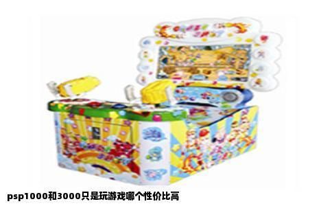 psp1000和3000只是玩游戏哪个性价比高