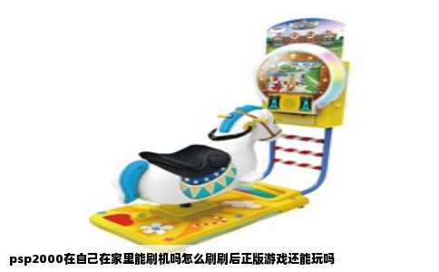 psp2000在自己在家里能刷机吗怎么刷刷后正版游戏还能玩吗