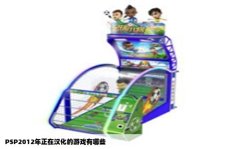 PSP2012年正在汉化的游戏有哪些