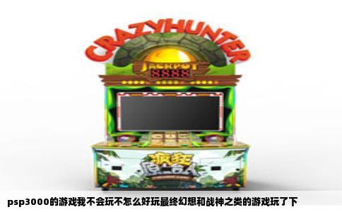 psp3000的游戏我不会玩不怎么好玩最终幻想和战神之类的游戏玩了下
