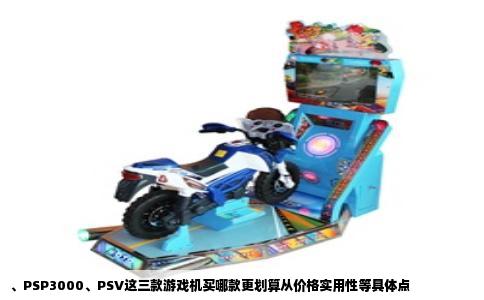 、PSP3000、PSV这三款游戏机买哪款更划算从价格实用性等具体点