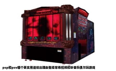 psp和psv哪个更实用请给出理由我经常看视频和听音乐偶尔玩游戏