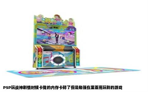 PSP玩战神剧情时候卡我的内存卡碎了但是勉强在里面用玩别的游戏