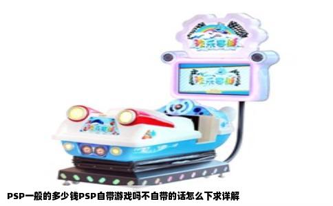 PSP一般的多少钱PSP自带游戏吗不自带的话怎么下求详解