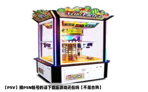 【PSV】换PSN帐号的话下载版游戏还在吗【不是合购】