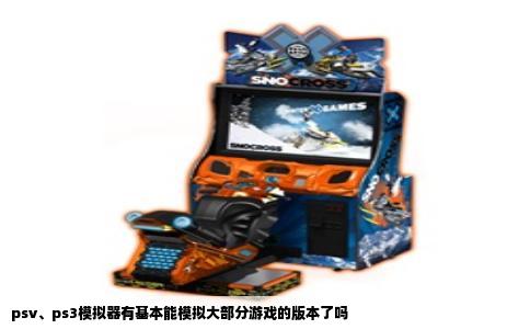 psv、ps3模拟器有基本能模拟大部分游戏的版本了吗