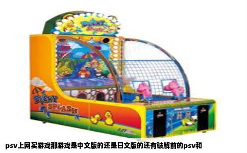 psv上网买游戏那游戏是中文版的还是日文版的还有破解前的psv和