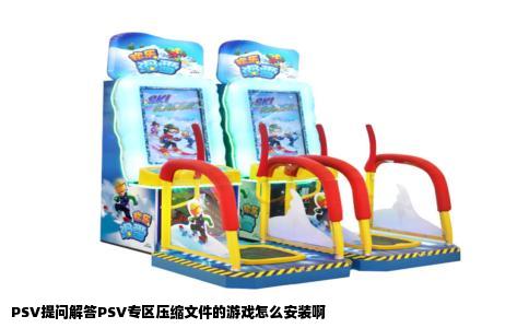 PSV提问解答PSV专区压缩文件的游戏怎么安装啊