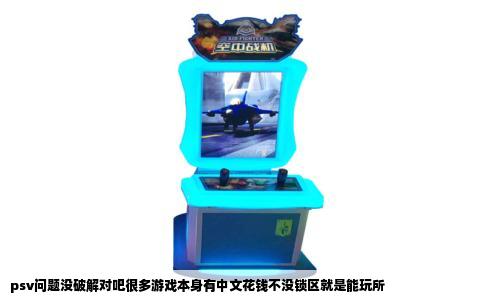 psv问题没破解对吧很多游戏本身有中文花钱不没锁区就是能玩所