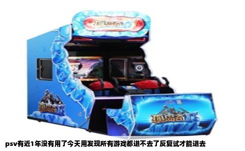 psv有近1年没有用了今天用发现所有游戏都进不去了反复试才能进去