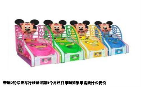 普通2轮摩托车行驶证过期3个月还能审吗如果审需要什么代价