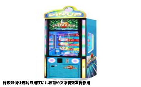 浅谈如何让游戏应用在幼儿教育论文中有效发挥作用