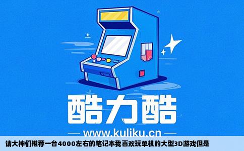 请大神们推荐一台4000左右的笔记本我喜欢玩单机的大型3D游戏但是