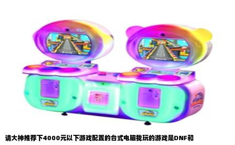 请大神推荐下4000元以下游戏配置的台式电脑我玩的游戏是DNF和