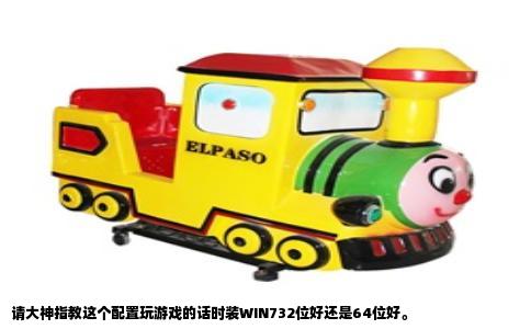 请大神指教这个配置玩游戏的话时装WIN732位好还是64位好。