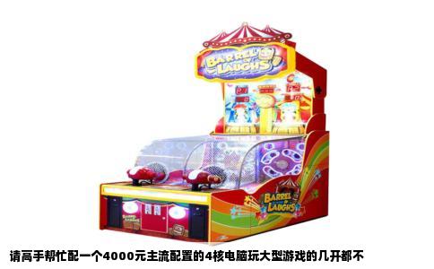 请高手帮忙配一个4000元主流配置的4核电脑玩大型游戏的几开都不