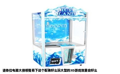 请各位电脑大侠帮我看下这个配表好么玩大型的3D游戏效果会好么