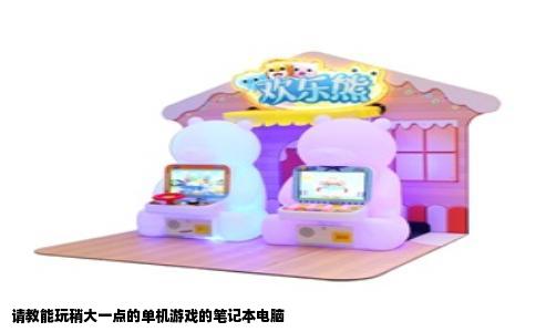 请教能玩稍大一点的单机游戏的笔记本电脑