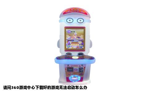 请问360游戏中心下载好的游戏无法启动怎么办