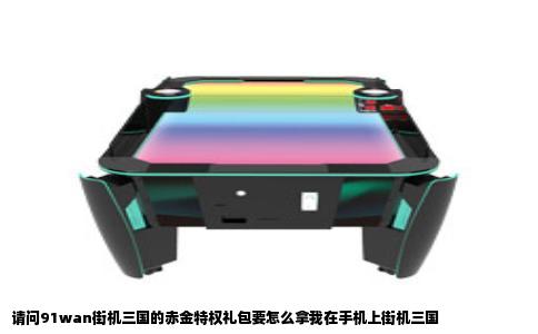 请问91wan街机三国的赤金特权礼包要怎么拿我在手机上街机三国