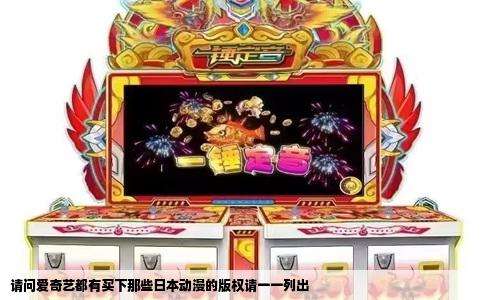 请问爱奇艺都有买下那些日本动漫的版权请一一列出