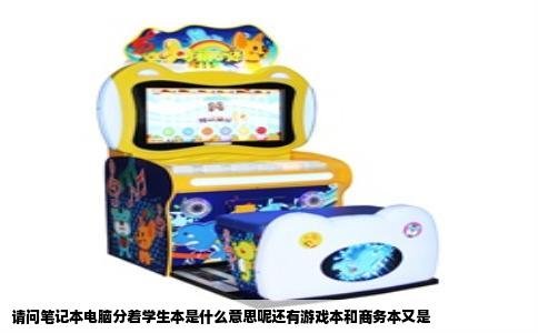 请问笔记本电脑分着学生本是什么意思呢还有游戏本和商务本又是