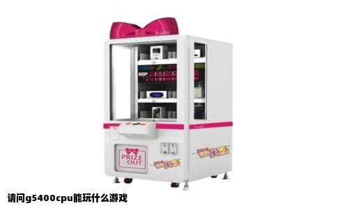 请问g5400cpu能玩什么游戏