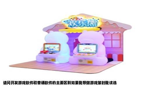 请问开发游戏软件和普通软件的主要区别如果我想做游戏策划我该选
