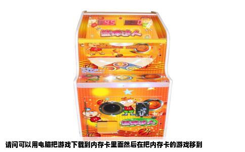请问可以用电脑把游戏下载到内存卡里面然后在把内存卡的游戏移到