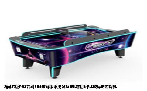 请问老版PS3能刷355破解版系统吗就是以前那种比较厚的游戏机