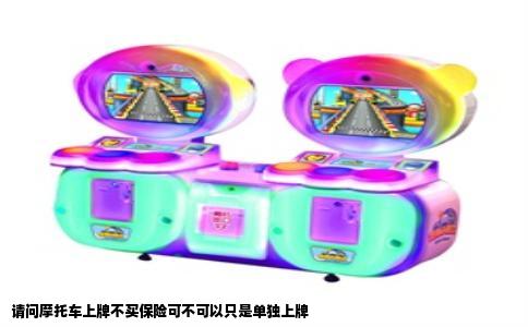 请问摩托车上牌不买保险可不可以只是单独上牌