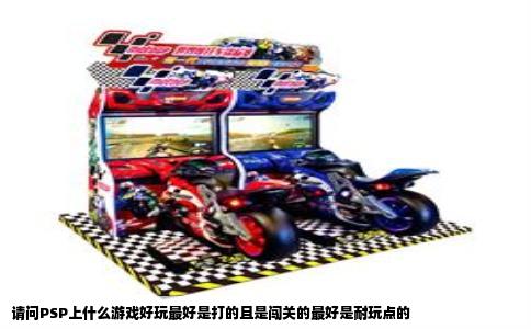 请问PSP上什么游戏好玩最好是打的且是闯关的最好是耐玩点的