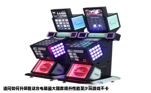 请问如何升级我这台电脑最大限度提升性能至少玩游戏不卡