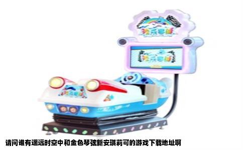 请问谁有遥远时空中和金色琴弦新安琪莉可的游戏下载地址啊