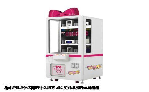 请问谁知道在沈阳的什么地方可以买到动漫的玩具谢谢