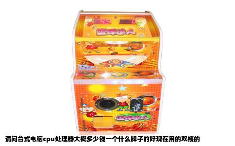 请问台式电脑cpu处理器大概多少钱一个什么牌子的好现在用的双核的