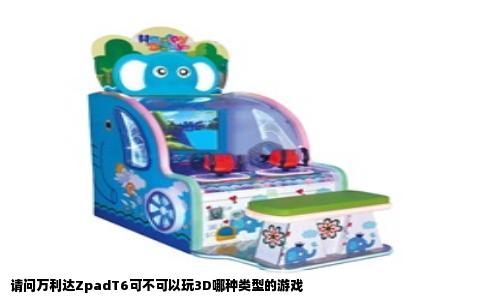 请问万利达ZpadT6可不可以玩3D哪种类型的游戏