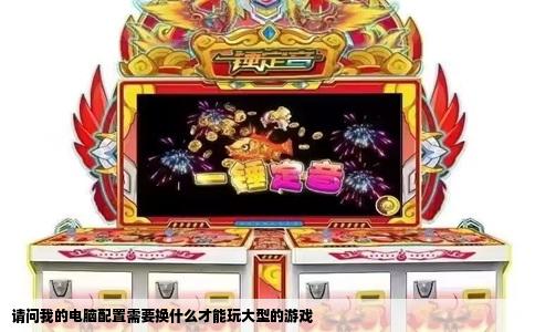 请问我的电脑配置需要换什么才能玩大型的游戏