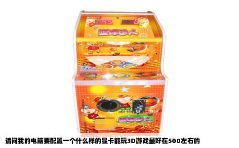 请问我的电脑要配置一个什么样的显卡能玩3D游戏最好在500左右的
