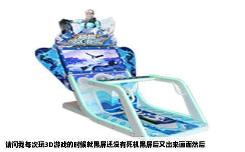 请问我每次玩3D游戏的时候就黑屏还没有死机黑屏后又出来画面然后