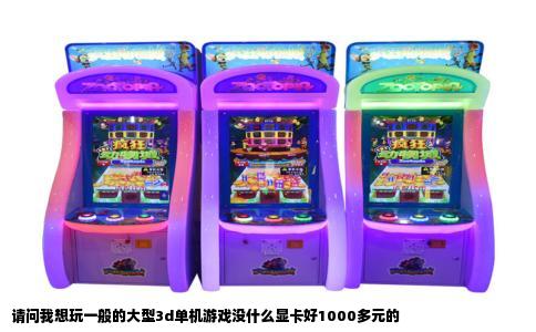 请问我想玩一般的大型3d单机游戏没什么显卡好1000多元的
