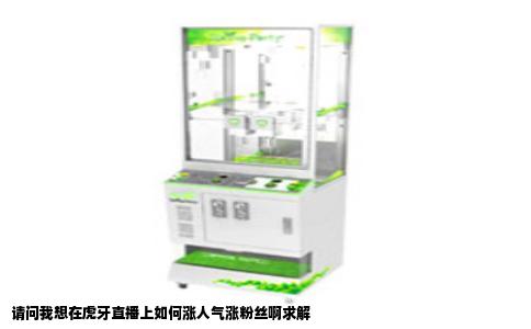 请问我想在虎牙直播上如何涨人气涨粉丝啊求解